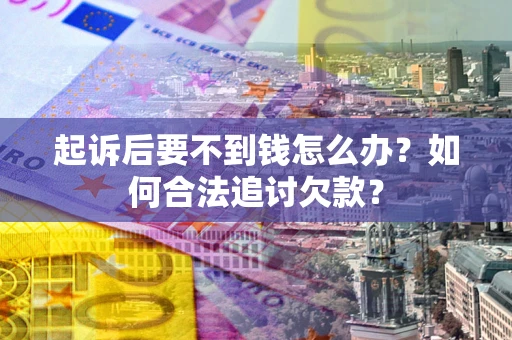 北京起诉后要不到钱怎么办？如何合法追讨欠款？