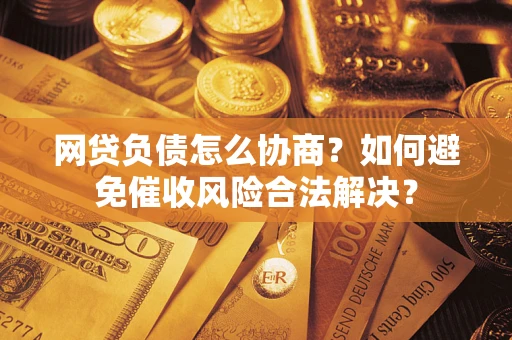 北京网贷负债怎么协商？如何避免催收风险合法解决？