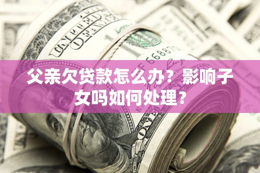 北京父亲欠贷款怎么办？影响子女吗如何处理？