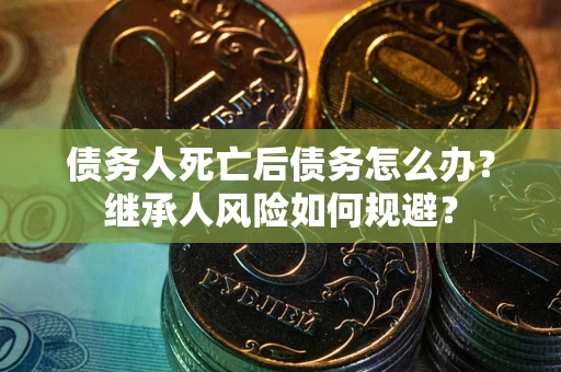 北京债务人死亡后债务怎么办？继承人风险如何规避？