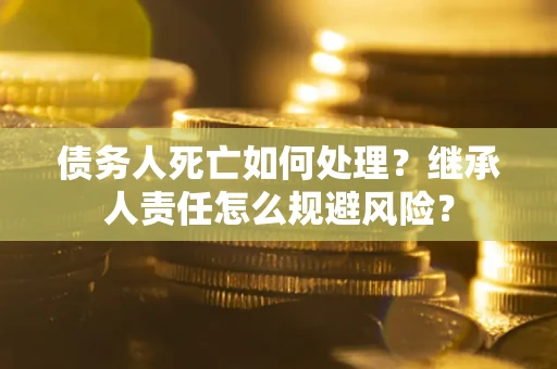 北京债务人死亡如何处理？继承人责任怎么规避风险？