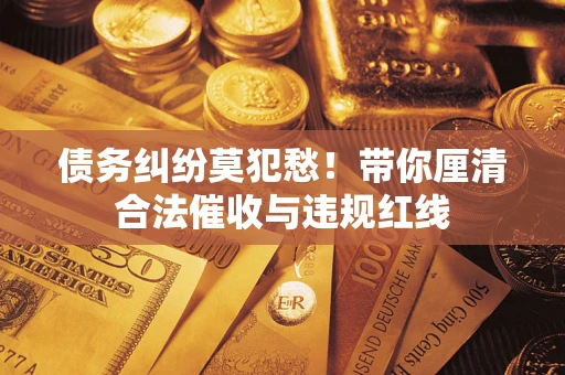 北京债务纠纷莫犯愁！带你厘清合法催收与违规红线