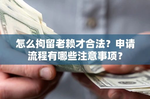 北京怎么拘留老赖才合法？申请流程有哪些注意事项？