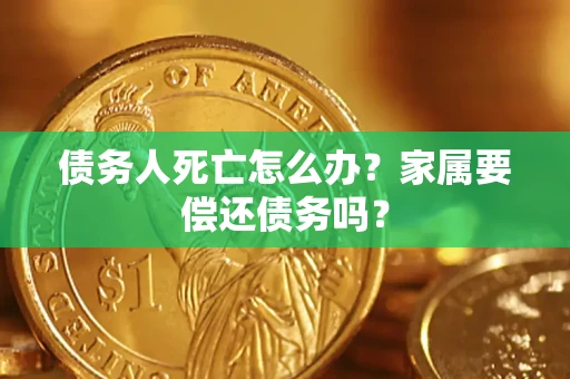 北京债务人死亡怎么办？家属要偿还债务吗？