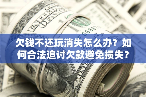 北京欠钱不还玩消失怎么办？如何合法追讨欠款避免损失？