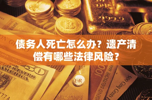 北京债务人死亡怎么办？遗产清偿有哪些法律风险？
