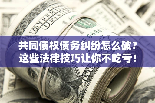 北京共同债权债务纠纷怎么破？这些法律技巧让你不吃亏！