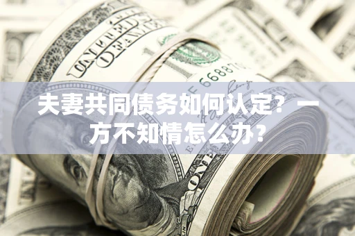 北京夫妻共同债务如何认定？一方不知情怎么办？