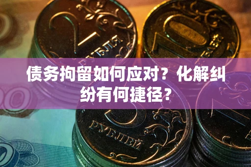 北京债务拘留如何应对？化解纠纷有何捷径？