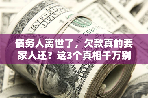 北京债务人离世了，欠款真的要家人还？这3个真相千万别弄错