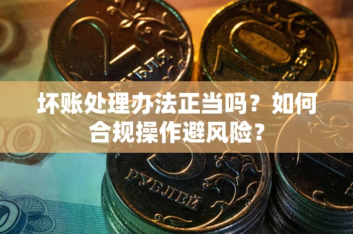 北京坏账处理办法正当吗？如何合规操作避风险？
