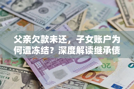 北京父亲欠款未还，子女账户为何遭冻结？深度解读继承债务迷局