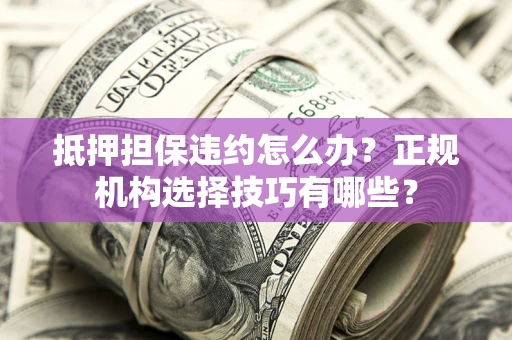 北京抵押担保违约怎么办？正规机构选择技巧有哪些？