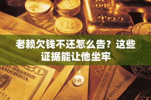 北京老赖欠钱不还怎么告？这些证据能让他坐牢