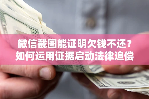 北京微信截图能证明欠钱不还？如何运用证据启动法律追偿程序？