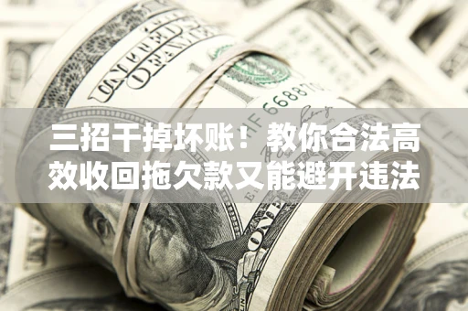 北京三招干掉坏账！教你合法高效收回拖欠款又能避开违法雷区