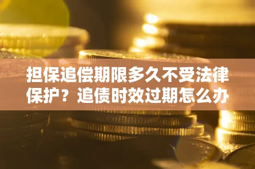 北京担保追偿期限多久不受法律保护？追债时效过期怎么办？