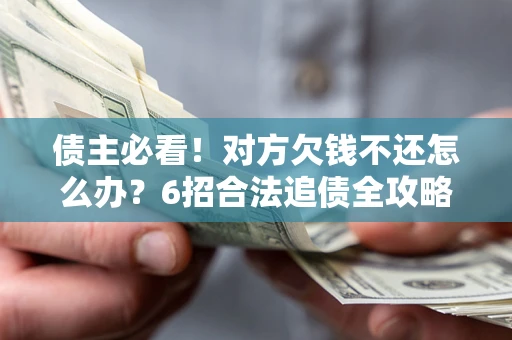 北京债主必看！对方欠钱不还怎么办？6招合法追债全攻略