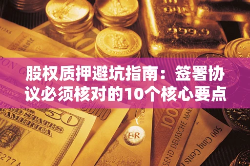北京股权质押避坑指南：签署协议必须核对的10个核心要点