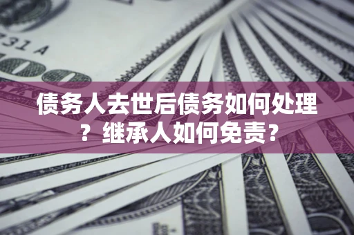 北京债务人去世后债务如何处理？继承人如何免责？