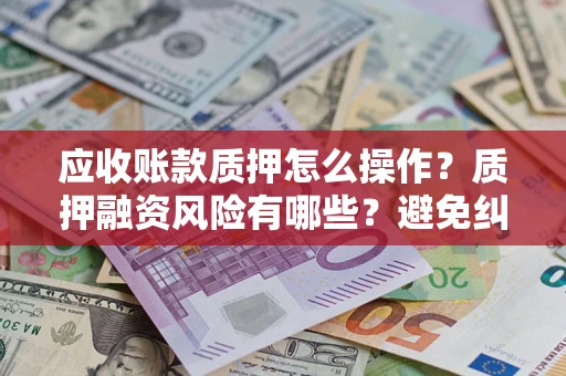 北京应收账款质押怎么操作？质押融资风险有哪些？避免纠纷高效融资技巧