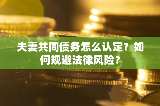 北京夫妻共同债务怎么认定？如何规避法律风险？