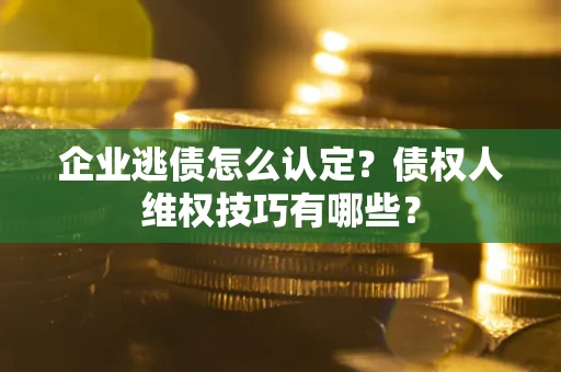 北京企业逃债怎么认定？债权人维权技巧有哪些？