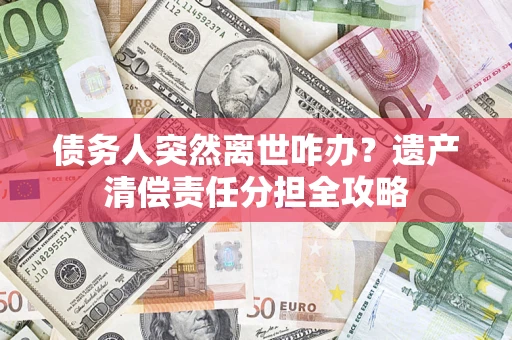 北京债务人突然离世咋办？遗产清偿责任分担全攻略