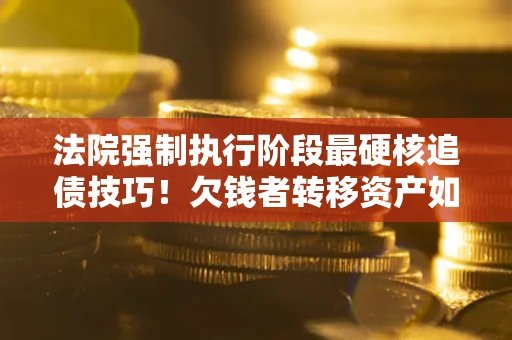 北京法院强制执行阶段最硬核追债技巧！欠钱者转移资产如何破解？
