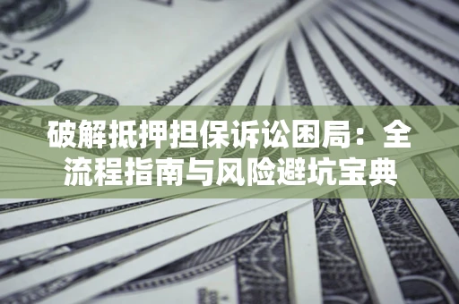 北京破解抵押担保诉讼困局:全流程指南与风险避坑宝典 北京破解抵押担保诉讼困局:全流程指南与风险避坑宝典