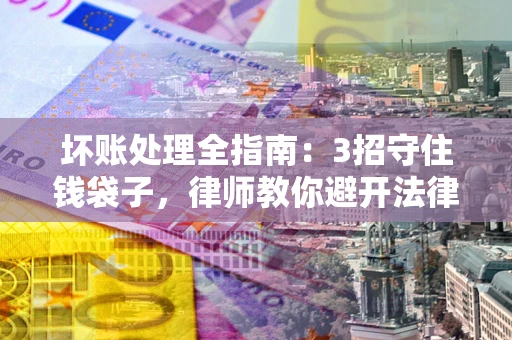 北京坏账处理全指南：3招守住钱袋子，律师教你避开法律雷区