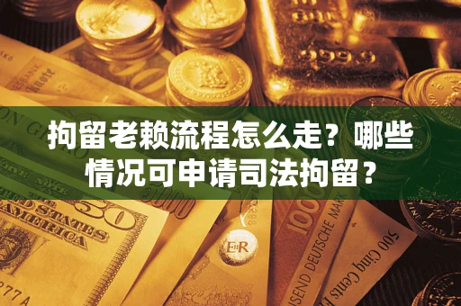 北京拘留老赖流程怎么走？哪些情况可申请司法拘留？