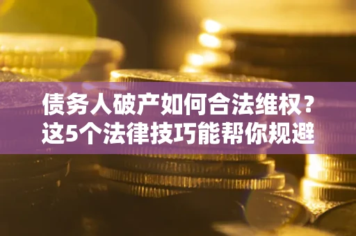 北京债务人破产如何合法维权？这5个法律技巧能帮你规避风险