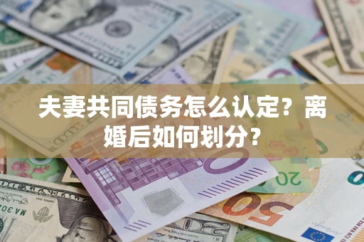 北京夫妻共同债务怎么认定？离婚后如何划分？