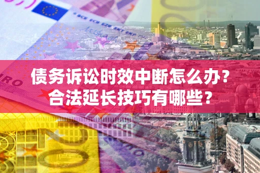 北京债务诉讼时效中断怎么办？合法延长技巧有哪些？