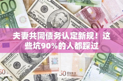 北京夫妻共同债务认定新规！这些坑90%的人都踩过