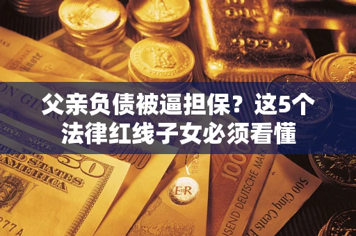 北京父亲负债被逼担保？这5个法律红线子女必须看懂