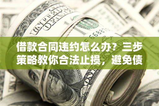 北京借款合同违约怎么办？三步策略教你合法止损，避免债务危机升级