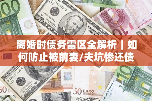 北京离婚时债务雷区全解析｜如何防止被前妻/夫坑惨还债？