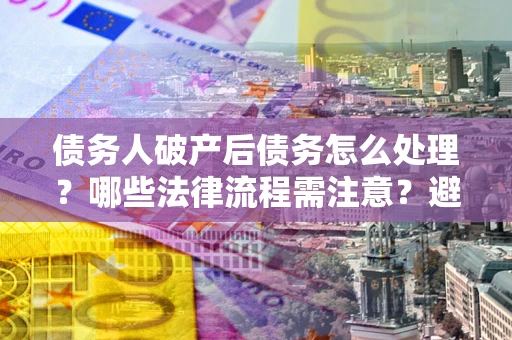 北京债务人破产后债务怎么处理？哪些法律流程需注意？避免踩坑指南