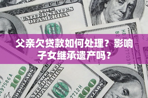 北京父亲欠贷款如何处理？影响子女继承遗产吗？