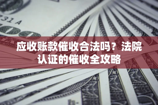 北京应收账款催收合法吗？法院认证的催收全攻略
