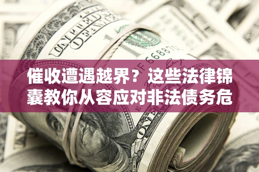 北京催收遭遇越界？这些法律锦囊教你从容应对非法债务危机