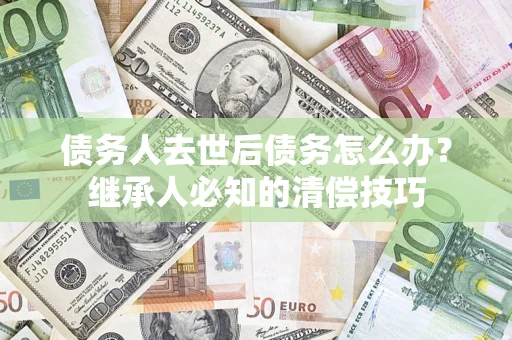 北京债务人去世后债务怎么办？继承人必知的清偿技巧