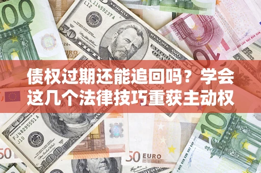 北京债权过期还能追回吗？学会这几个法律技巧重获主动权
