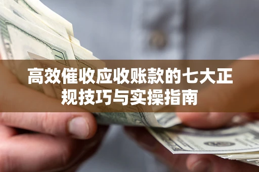 北京高效催收应收账款的七大正规技巧与实操指南