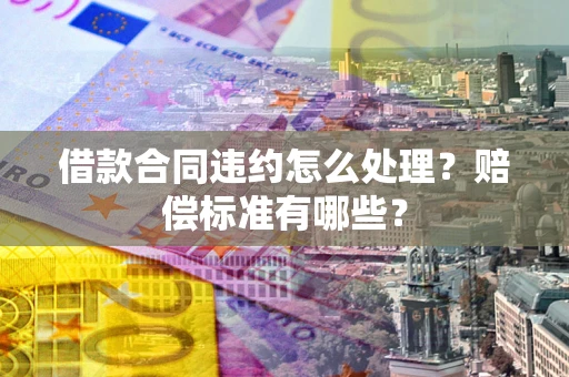 北京借款合同违约怎么处理？赔偿标准有哪些？