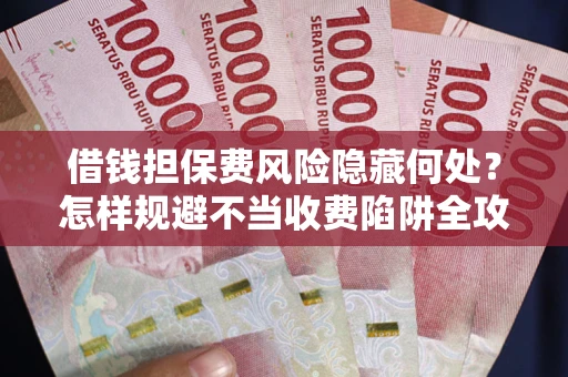 北京借钱担保费风险隐藏何处？怎样规避不当收费陷阱全攻略！