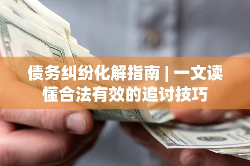 北京债务纠纷化解指南 | 一文读懂合法有效的追讨技巧