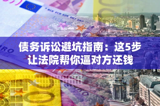 北京债务诉讼避坑指南：这5步让法院帮你逼对方还钱